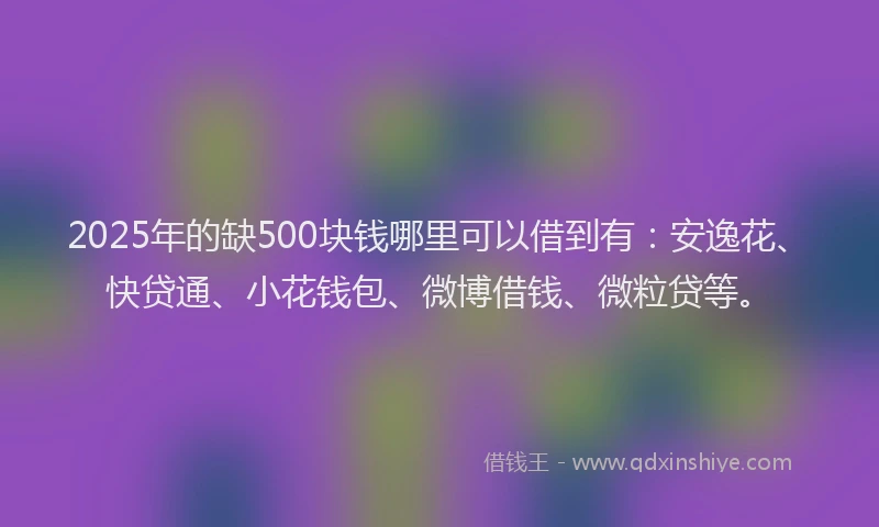 2025年的缺500块钱哪里可以借到有：安逸花、快贷通、小花钱包、微博借钱、微粒贷等。
