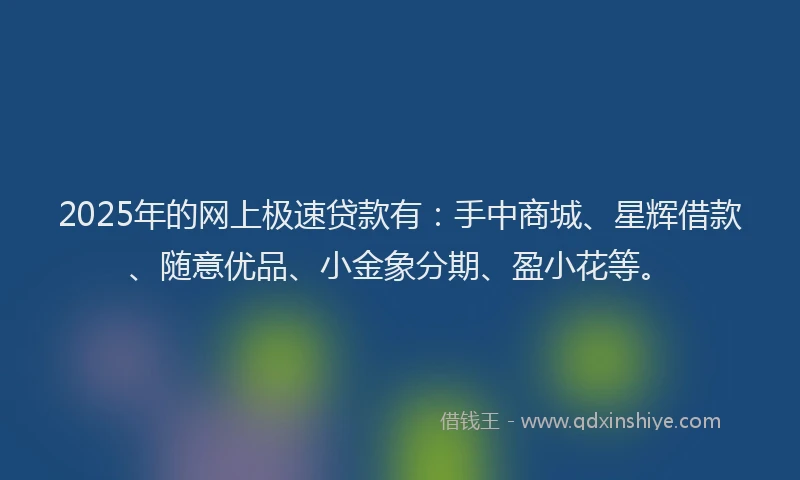 2025年的网上极速贷款有：手中商城、星辉借款、随意优品、小金象分期、盈小花等。