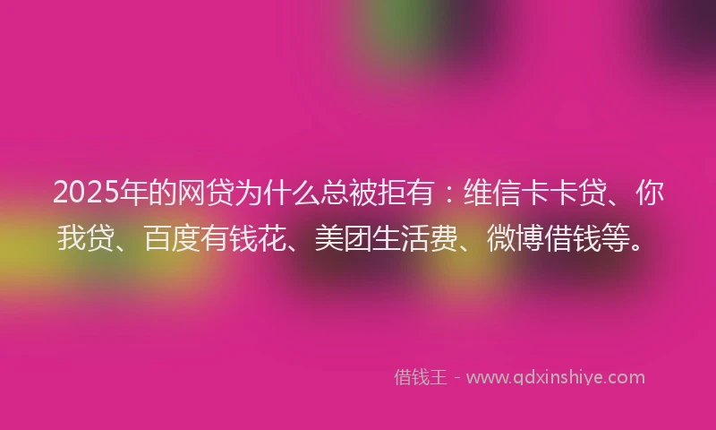 2025年的网贷为什么总被拒有：维信卡卡贷、你我贷、百度有钱花、美团生活费、微博借钱等。