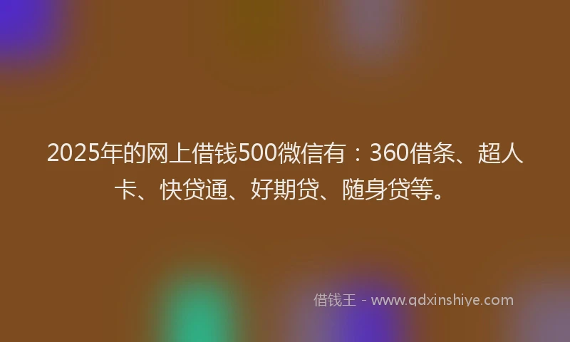 2025年的网上借钱500微信有：360借条、超人卡、快贷通、好期贷、随身贷等。