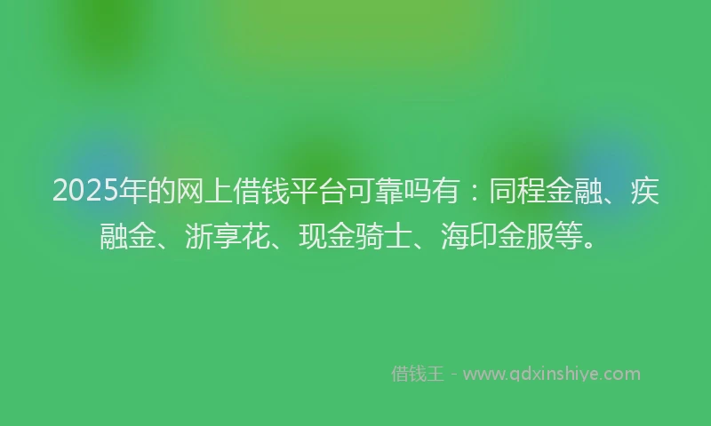2025年的网上借钱平台可靠吗有：同程金融、疾融金、浙享花、现金骑士、海印金服等。