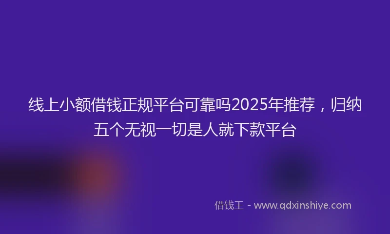 线上小额借钱正规平台可靠吗2025年推荐，归纳五个无视一切是人就下款平台