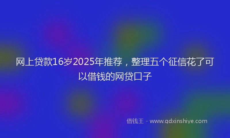 网上贷款16岁2025年推荐，整理五个征信花了可以借钱的网贷口子