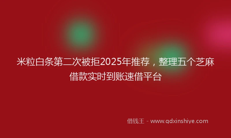 米粒白条第二次被拒2025年推荐，整理五个芝麻借款实时到账速借平台