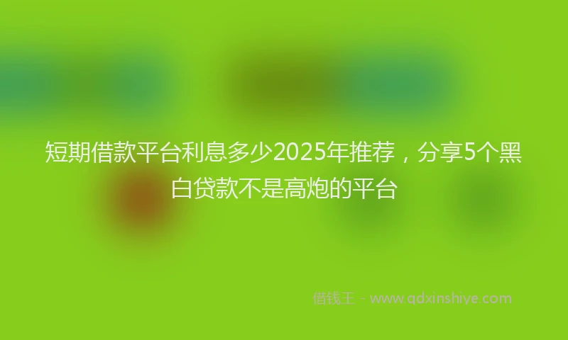 短期借款平台利息多少2025年推荐，分享5个黑白贷款不是高炮的平台
