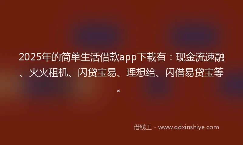2025年的简单生活借款app下载有：现金流速融、火火租机、闪贷宝易、理想给、闪借易贷宝等。