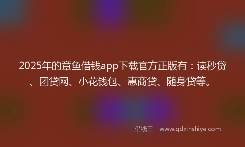 2025年的章鱼借钱app下载官方正版有：读秒贷、团贷网、小花钱包、惠商贷、随身贷等。