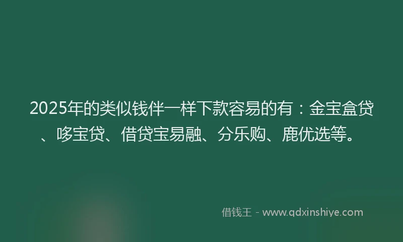2025年的类似钱伴一样下款容易的有：金宝盒贷、哆宝贷、借贷宝易融、分乐购、鹿优选等。