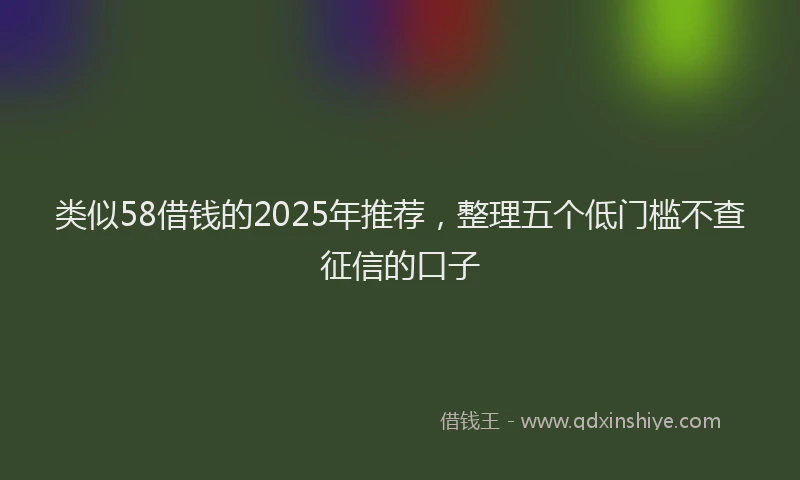 类似58借钱的2025年推荐，整理五个低门槛不查征信的口子