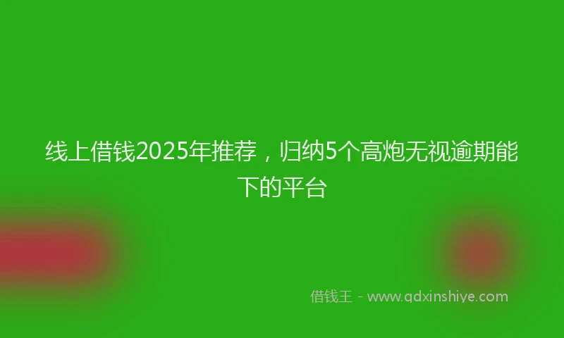 线上借钱2025年推荐，归纳5个高炮无视逾期能下的平台