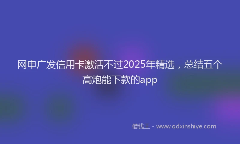 网申广发信用卡激活不过2025年精选，总结五个高炮能下款的app