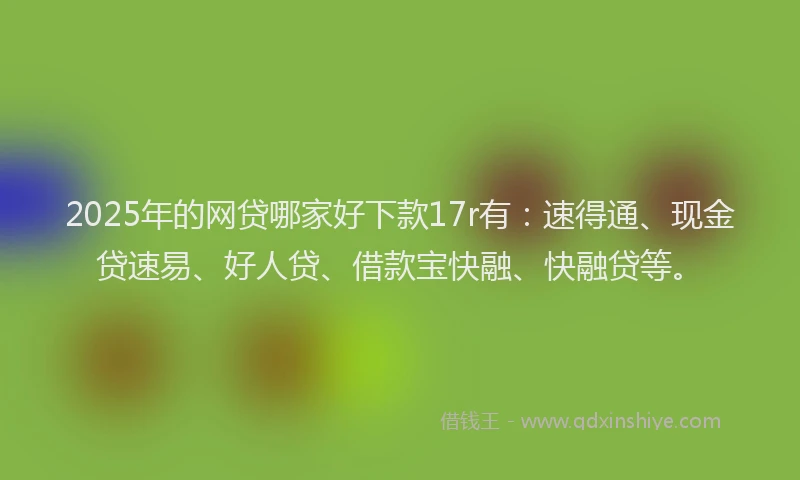 2025年的网贷哪家好下款17r有：速得通、现金贷速易、好人贷、借款宝快融、快融贷等。