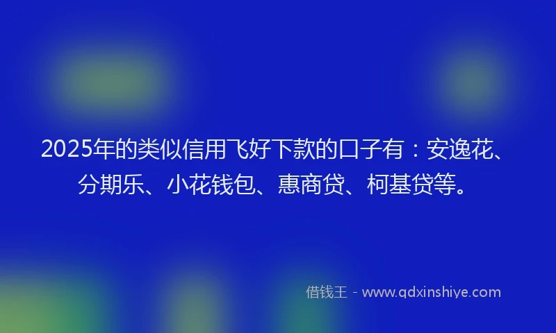 2025年的类似信用飞好下款的口子有：安逸花、分期乐、小花钱包、惠商贷、柯基贷等。