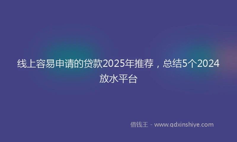 线上容易申请的贷款2025年推荐，总结5个2024放水平台