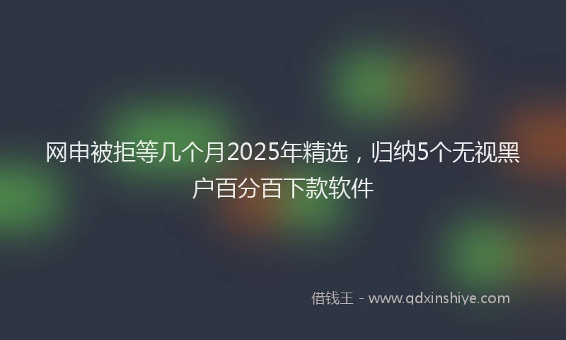 网申被拒等几个月2025年精选，归纳5个无视黑户百分百下款软件