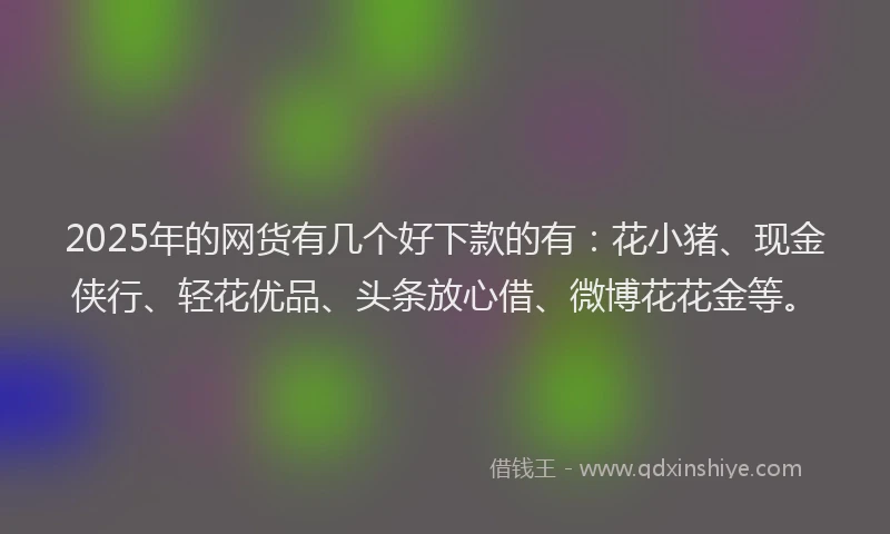 2025年的网货有几个好下款的有：花小猪、现金侠行、轻花优品、头条放心借、微博花花金等。