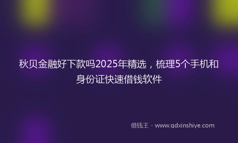 秋贝金融好下款吗2025年精选，梳理5个手机和身份证快速借钱软件