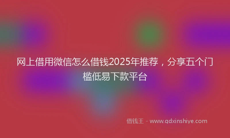网上借用微信怎么借钱2025年推荐，分享五个门槛低易下款平台