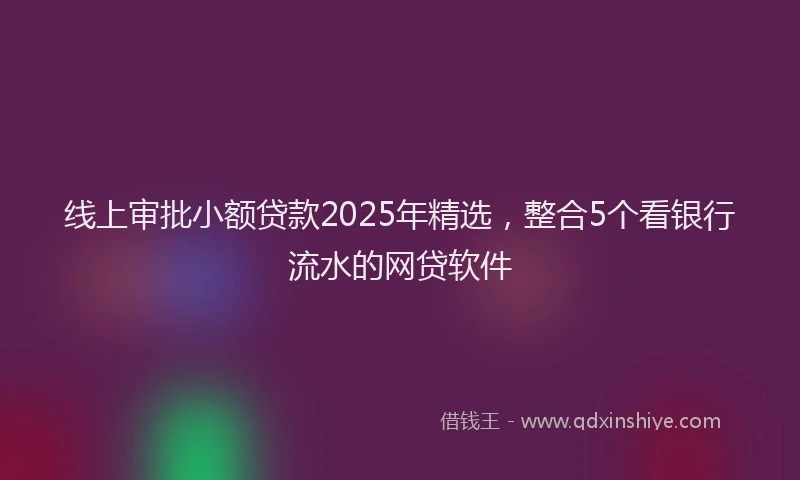 线上审批小额贷款2025年精选，整合5个看银行流水的网贷软件