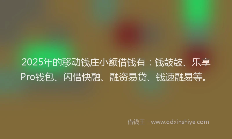 2025年的移动钱庄小额借钱有：钱鼓鼓、乐享Pro钱包、闪借快融、融资易贷、钱速融易等。