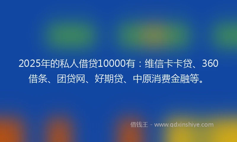 2025年的私人借贷10000有：维信卡卡贷、360借条、团贷网、好期贷、中原消费金融等。