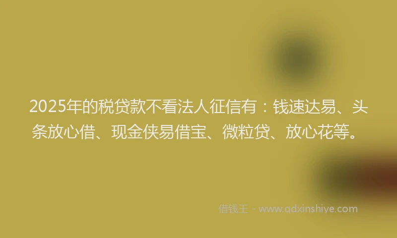 2025年的税贷款不看法人征信有：钱速达易、头条放心借、现金侠易借宝、微粒贷、放心花等。