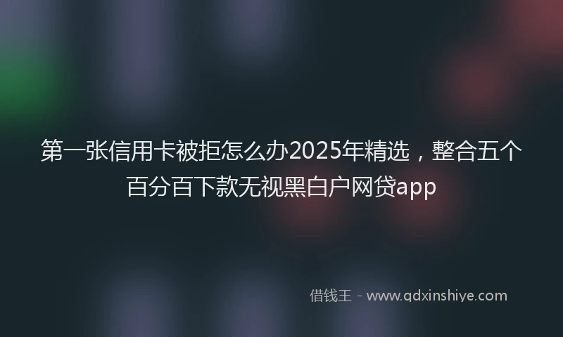 第一张信用卡被拒怎么办2025年精选，整合五个百分百下款无视黑白户网贷app