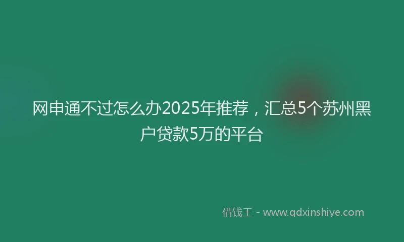 网申通不过怎么办2025年推荐，汇总5个苏州黑户贷款5万的平台