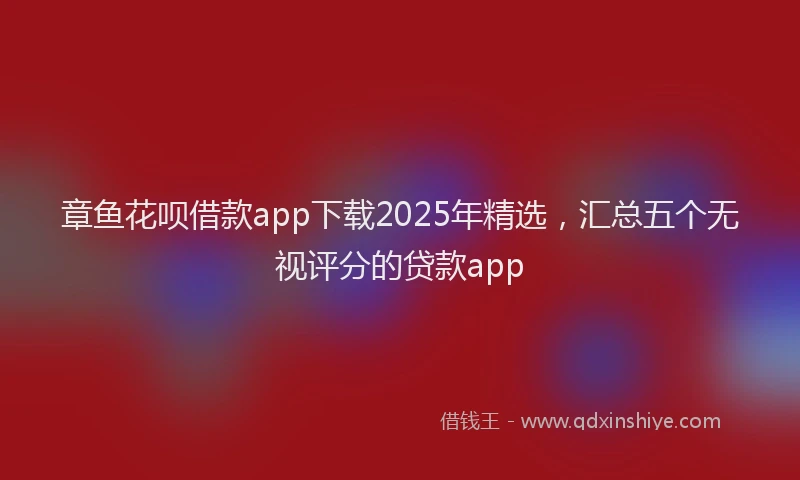 章鱼花呗借款app下载2025年精选，汇总五个无视评分的贷款app