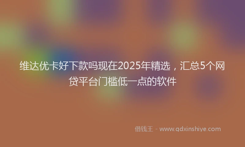 维达优卡好下款吗现在2025年精选，汇总5个网贷平台门槛低一点的软件