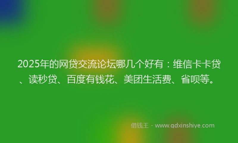 2025年的网贷交流论坛哪几个好有：维信卡卡贷、读秒贷、百度有钱花、美团生活费、省呗等。