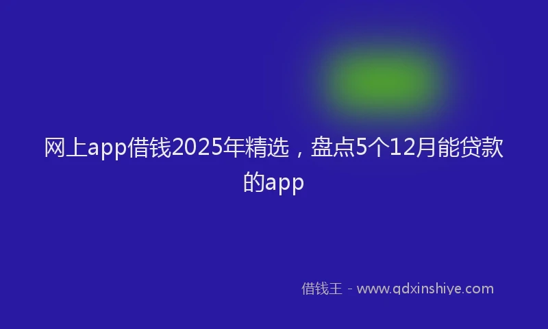 网上app借钱2025年精选，盘点5个12月能贷款的app