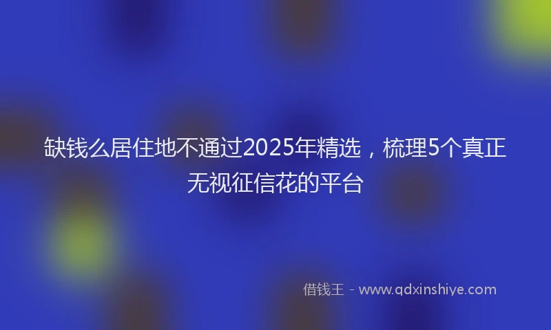 缺钱么居住地不通过2025年精选，梳理5个真正无视征信花的平台