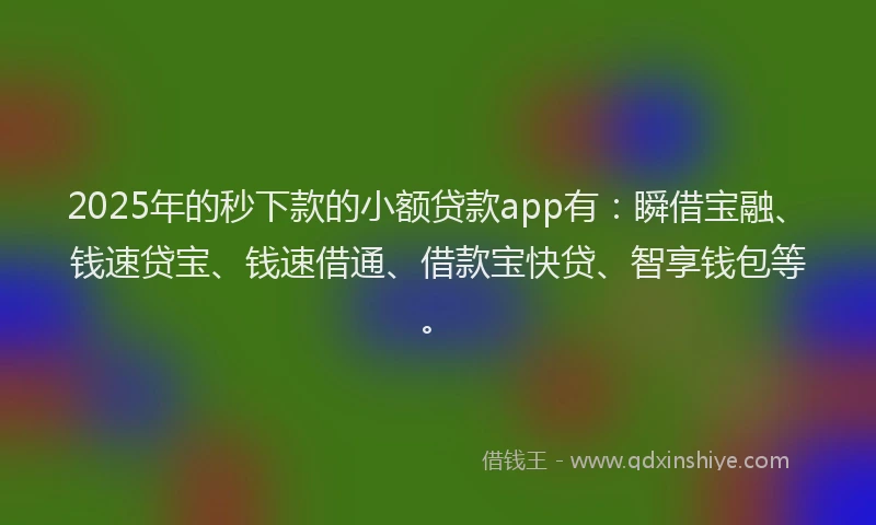 2025年的秒下款的小额贷款app有：瞬借宝融、钱速贷宝、钱速借通、借款宝快贷、智享钱包等。