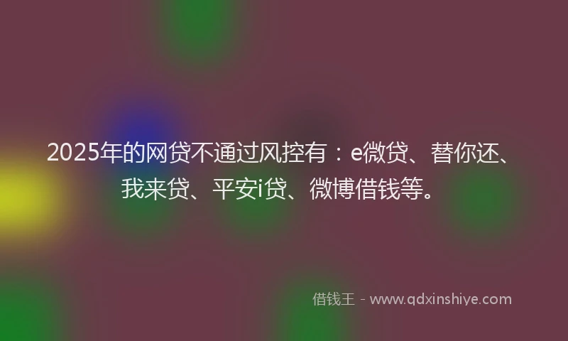 2025年的网贷不通过风控有：e微贷、替你还、我来贷、平安i贷、微博借钱等。