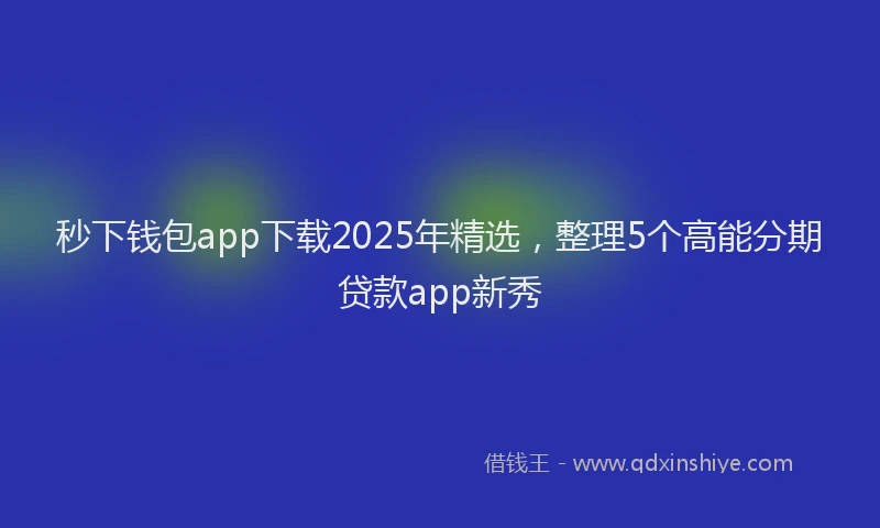 秒下钱包app下载2025年精选，整理5个高能分期贷款app新秀