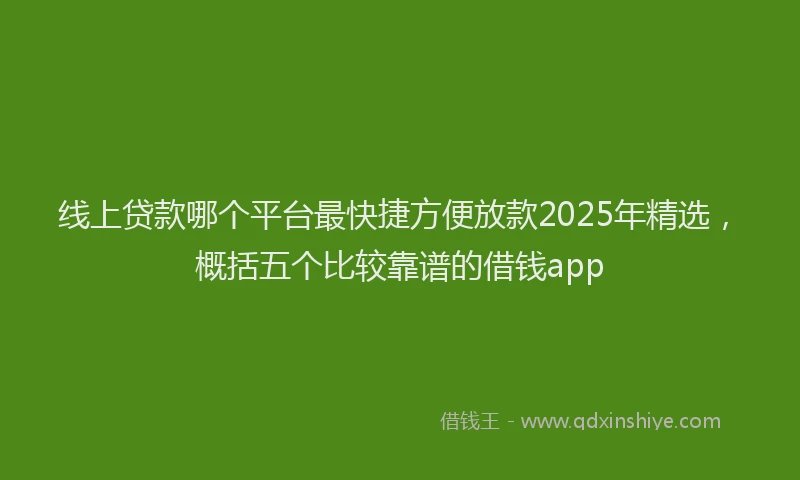 线上贷款哪个平台最快捷方便放款2025年精选，概括五个比较靠谱的借钱app