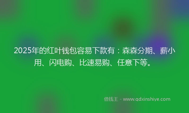 2025年的红叶钱包容易下款有：森森分期、薪小用、闪电购、比速易购、任意下等。
