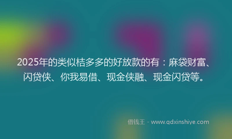 2025年的类似桔多多的好放款的有：麻袋财富、闪贷侠、你我易借、现金侠融、现金闪贷等。