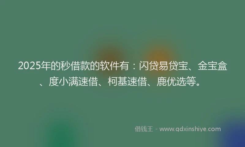 2025年的秒借款的软件有：闪贷易贷宝、金宝盒、度小满速借、柯基速借、鹿优选等。