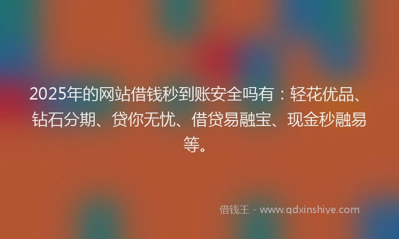 2025年的网站借钱秒到账安全吗有：轻花优品、钻石分期、贷你无忧、借贷易融宝、现金秒融易等。