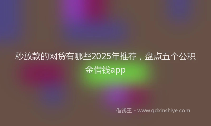 秒放款的网贷有哪些2025年推荐，盘点五个公积金借钱app