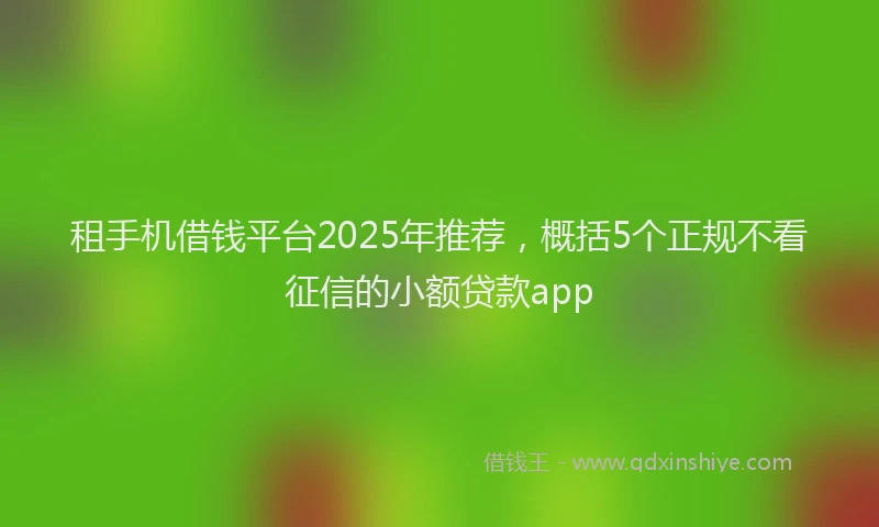 租手机借钱平台2025年推荐，概括5个正规不看征信的小额贷款app