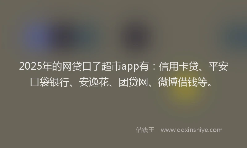 2025年的网贷口子超市app有：信用卡贷、平安口袋银行、安逸花、团贷网、微博借钱等。