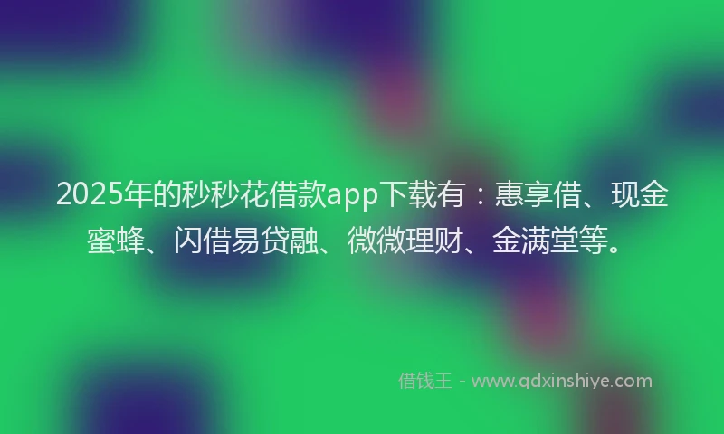 2025年的秒秒花借款app下载有：惠享借、现金蜜蜂、闪借易贷融、微微理财、金满堂等。