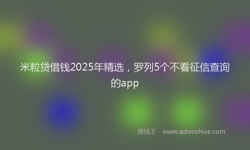 米粒贷借钱2025年精选，罗列5个不看征信查询的app