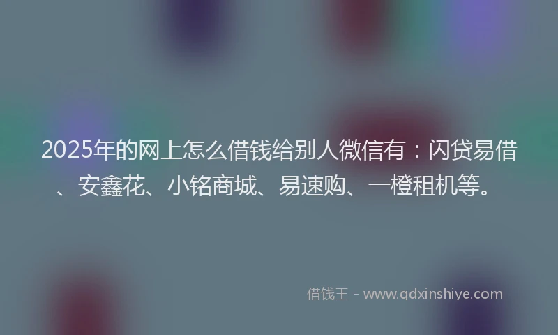 2025年的网上怎么借钱给别人微信有：闪贷易借、安鑫花、小铭商城、易速购、一橙租机等。