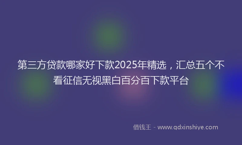 第三方贷款哪家好下款2025年精选，汇总五个不看征信无视黑白百分百下款平台