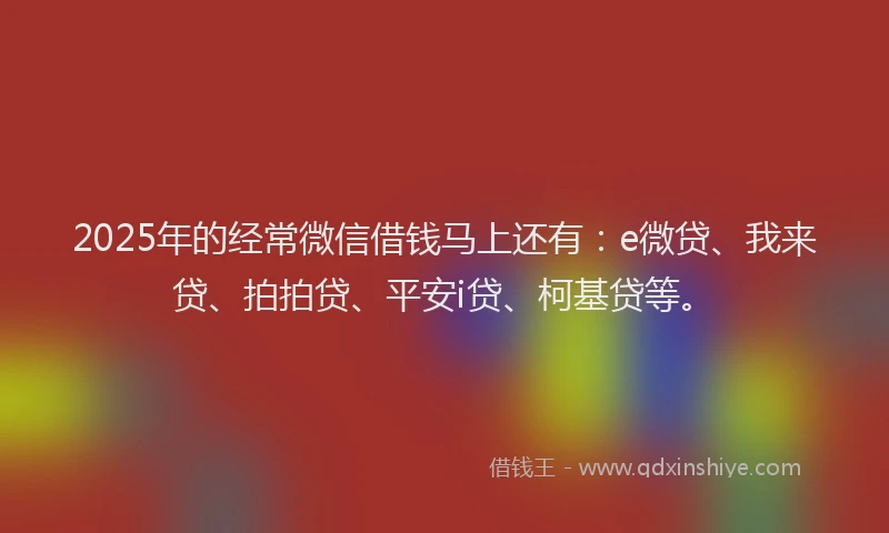 2025年的经常微信借钱马上还有：e微贷、我来贷、拍拍贷、平安i贷、柯基贷等。