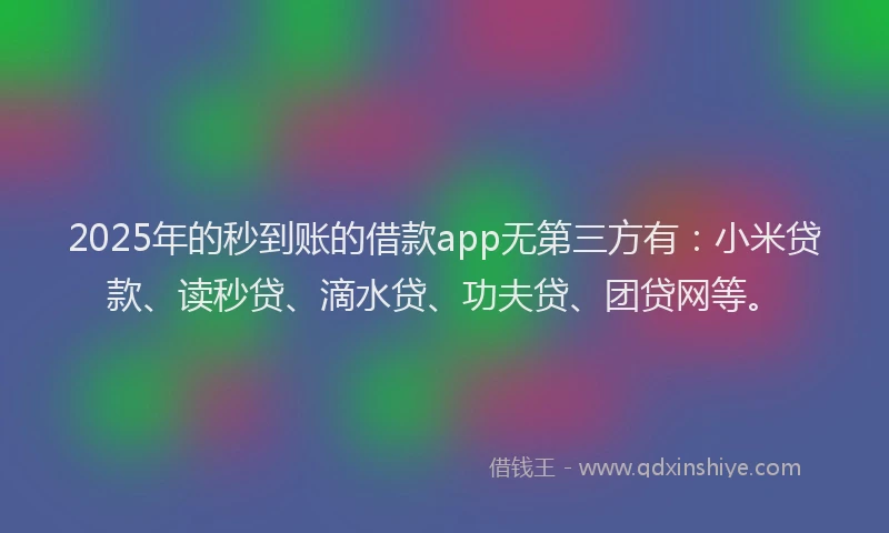 2025年的秒到账的借款app无第三方有：小米贷款、读秒贷、滴水贷、功夫贷、团贷网等。